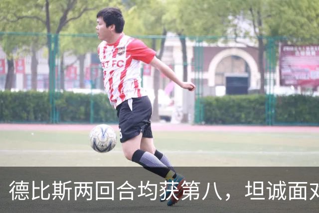 德比斯两回合均获第八，坦诚面对挑战，张雪暖心鼓励共克难关