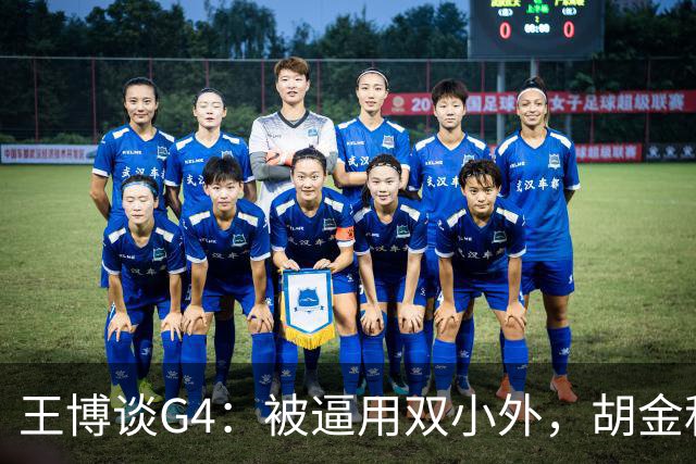 王博谈G4：被逼用双小外，胡金秋完成任务，林秉圣需要时站了出来
